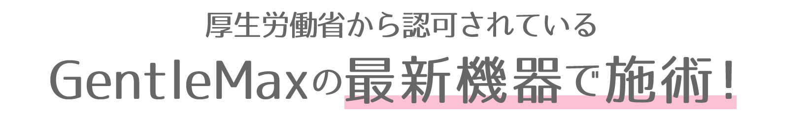 厚生労働省から認可されているGentleMaxの最新機器で施術！