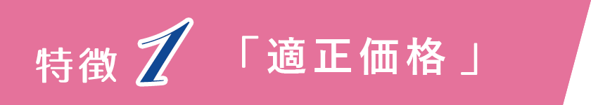 特徴 1 「適正価格」