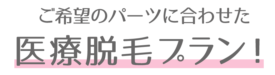 ご希望のパーツに合わせた医療脱毛プラン！